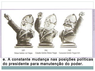 e. A constante mudança nas posições políticas
do presidente para manutenção do poder.
 