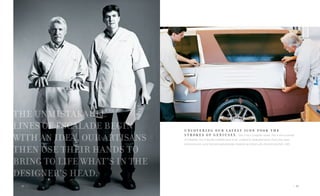 U N C O V E R I N G O U R L A T E S T I C O N T O O K T H E
S T R O K E S O F G E N I U S E S. This is not a computer model. This is not a concept
3-D drawing. This is literally a mobile work of art, sculpted by dedicated hands. Every line, every
bevel and every curve has been painstakingly rendered by artisans who live and love their craft.
| 23
 