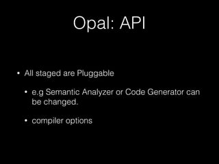Opal: API
• All staged are Pluggable
• e.g Semantic Analyzer or Code Generator can
be changed.
• compiler options
 