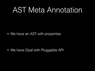 AST Meta Annotation
• We have an AST with properties
• We have Opal with Pluggable API
 
