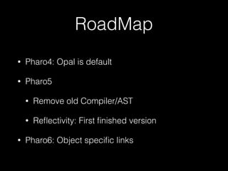 RoadMap
• Pharo4: Opal is default
• Pharo5
• Remove old Compiler/AST
• Reﬂectivity: First ﬁnished version
• Pharo6: Object speciﬁc links
 