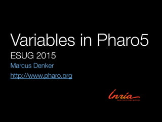 Variables in Pharo5
ESUG 2015
Marcus Denker
http://www.pharo.org
 