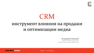 CRM
инструмент влияния на продажи
и оптимизации медиа
Владимир Коровин
Digital & CRM Strategy Director
AdWatch Isobar, Dentsu Aegis Network
eTarget / 12–13 март 2015
 