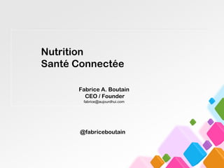 Fabrice A. Boutain
CEO / Founder
fabrice@aujourdhui.com
@fabriceboutain
Nutrition
Santé Connectée
 