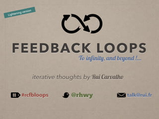FEEDBACK LOOPS
To inﬁnity, and beyond !…
iterative thoughts by Rui Carvalho
@rhwy#rcfbloops talk@rui.fr
Lightening version
 
