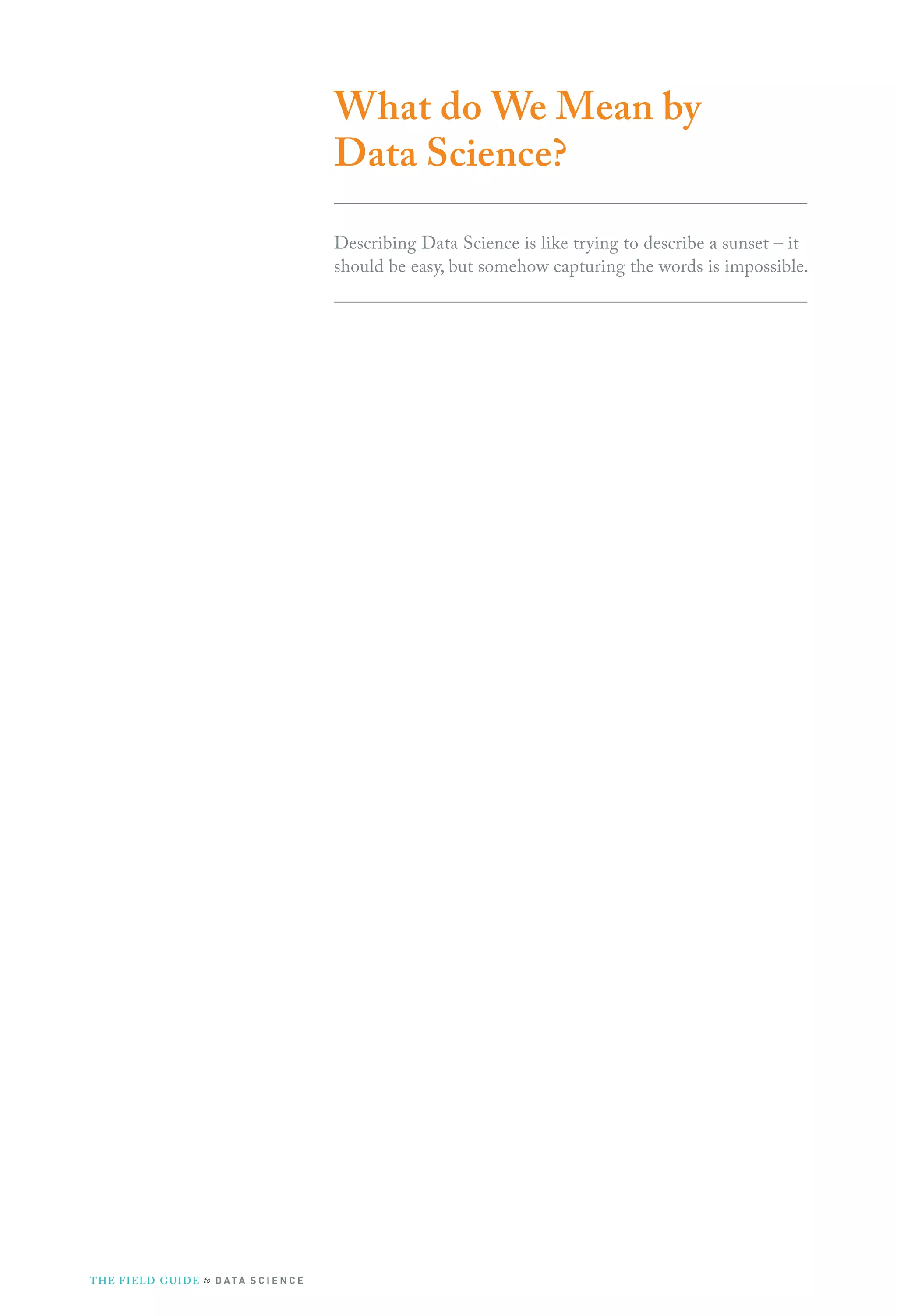 What do We Mean by
Data Science?
Describing Data Science is like trying to describe a sunset – it
should be easy, but somehow capturing the words is impossible.
THE FIELD GUIDE to D ATA S C I E N C E
 