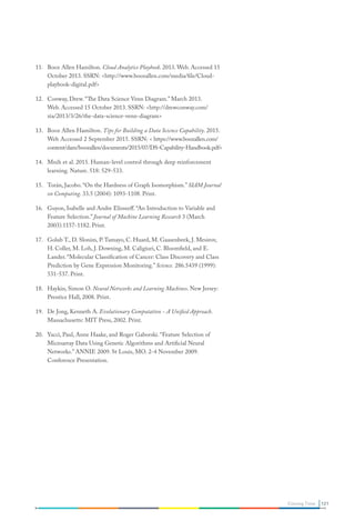 11.	 Booz Allen Hamilton. Cloud Analytics Playbook. 2013. Web. Accessed 15
October 2013. SSRN: http://www.boozallen.com/media/file/Cloud-
playbook-digital.pdf
12.	 Conway, Drew. “The Data Science Venn Diagram.” March 2013.
Web. Accessed 15 October 2013. SSRN: http://drewconway.com/
zia/2013/3/26/the-data-science-venn-diagram
13.	 Booz Allen Hamilton. Tips for Building a Data Science Capability. 2015.
Web Accessed 2 September 2015. SSRN:  https://www.boozallen.com/
content/dam/boozallen/documents/2015/07/DS-Capability-Handbook.pdf
14.	 Mnih et al. 2015. Human-level control through deep reinforcement
learning. Nature. 518: 529-533.
15.	 Torán, Jacobo. “On the Hardness of Graph Isomorphism.” SIAM Journal
on Computing. 33.5 (2004): 1093-1108. Print.
16.	 Guyon, Isabelle and Andre Elisseeff. “An Introduction to Variable and
Feature Selection.” Journal of Machine Learning Research 3 (March
2003):1157-1182. Print.
17.	 Golub T., D. Slonim, P.Tamayo, C. Huard, M. Gaasenbeek, J. Mesirov,
H. Coller, M. Loh, J. Downing, M. Caligiuri, C. Bloomfield, and E.
Lander. “Molecular Classification of Cancer: Class Discovery and Class
Prediction by Gene Expression Monitoring.” Science. 286.5439 (1999):
531-537. Print.
18.	 Haykin, Simon O. Neural Networks and Learning Machines. New Jersey:
Prentice Hall, 2008. Print.
19.	 De Jong, Kenneth A. Evolutionary Computation - A Unified Approach.
Massachusetts: MIT Press, 2002. Print.
20.	 Yacci, Paul, Anne Haake, and Roger Gaborski. “Feature Selection of
Microarray Data Using Genetic Algorithms and Artificial Neural
Networks.” ANNIE 2009. St Louis, MO. 2-4 November 2009.
Conference Presentation.
121Closing Time
 