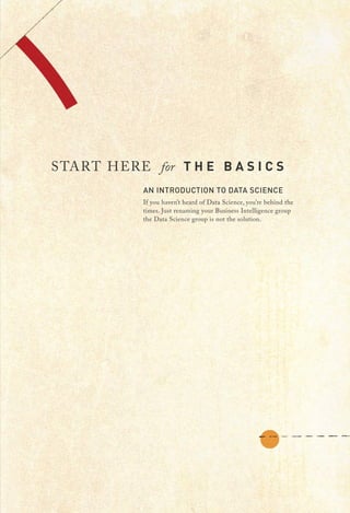 AN INTRODUCTION TO DATA SCIENCE
If you haven’t heard of Data Science, you’re behind the
times. Just renaming your Business Intelligence group
the Data Science group is not the solution.
START HERE for T H E B A S I C S
 
