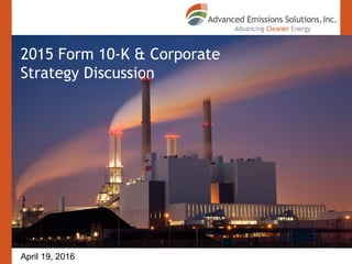 © 2015 Advanced Emissions Solutions, Inc. Company
All rights reserved. Confidential and Proprietary.
2015 Form 10-K & Corporate
Strategy Discussion
April 19, 2016
 
