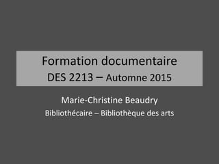 Formation documentaire
DES 2213 – Automne 2015
Marie-Christine Beaudry
Bibliothécaire – Bibliothèque des arts
 