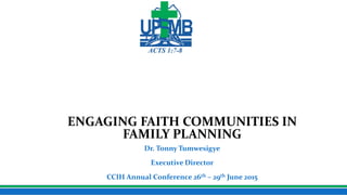 Uganda Protestant Medical Bureau
ENGAGING FAITH COMMUNITIES IN
FAMILY PLANNING
Dr. Tonny Tumwesigye
Executive Director
CCIH Annual Conference 26th – 29th June 2015
 