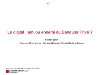 C1
Le digital : ami ou ennemi du Banquier Privé ?
Franck Bonin
Directeur Commercial - Société Générale Private Banking France
 