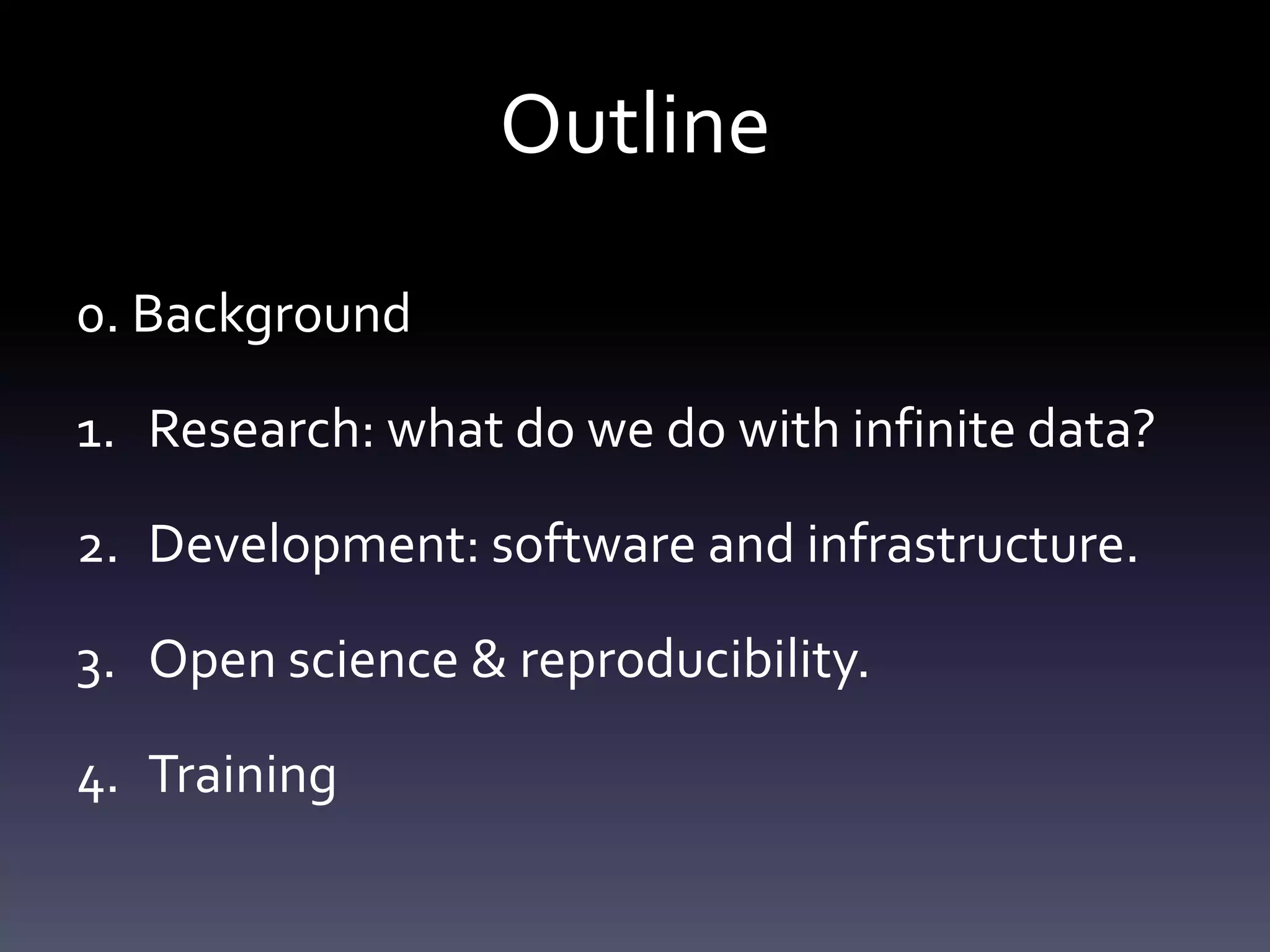 Outline
0. Background
1. Research: what do we do with infinite data?
2. Development: software and infrastructure.
3. Open science & reproducibility.
4. Training
 
