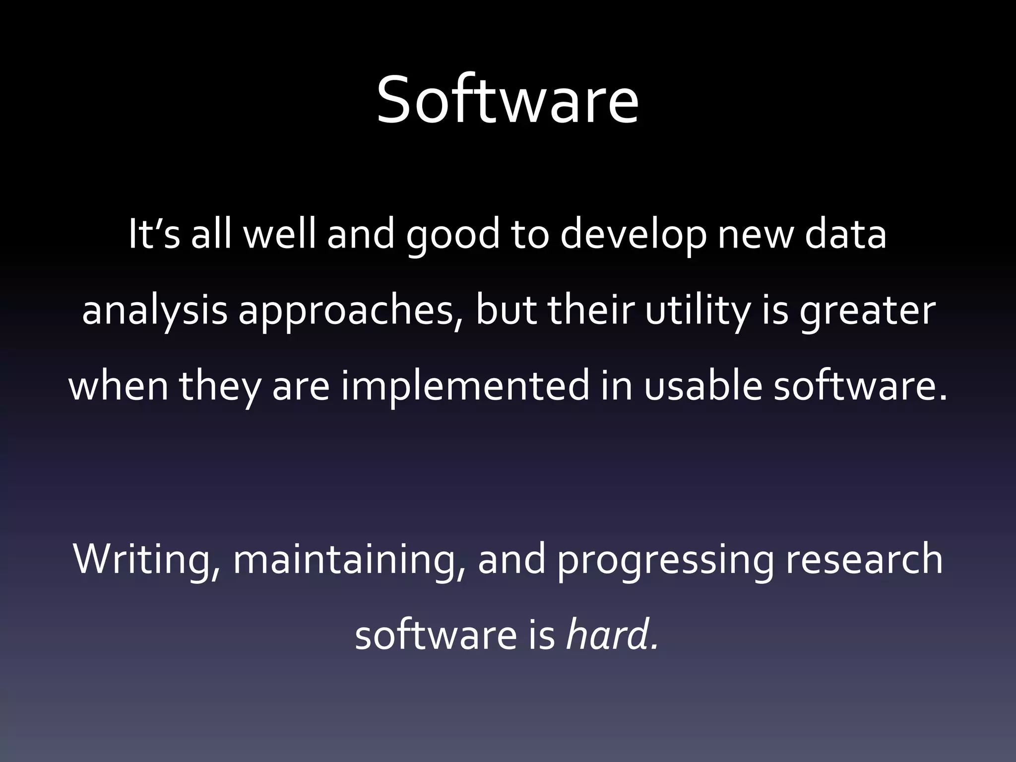 Software
It’s all well and good to develop new data
analysis approaches, but their utility is greater
when they are implemented in usable software.
Writing, maintaining, and progressing research
software is hard.
 