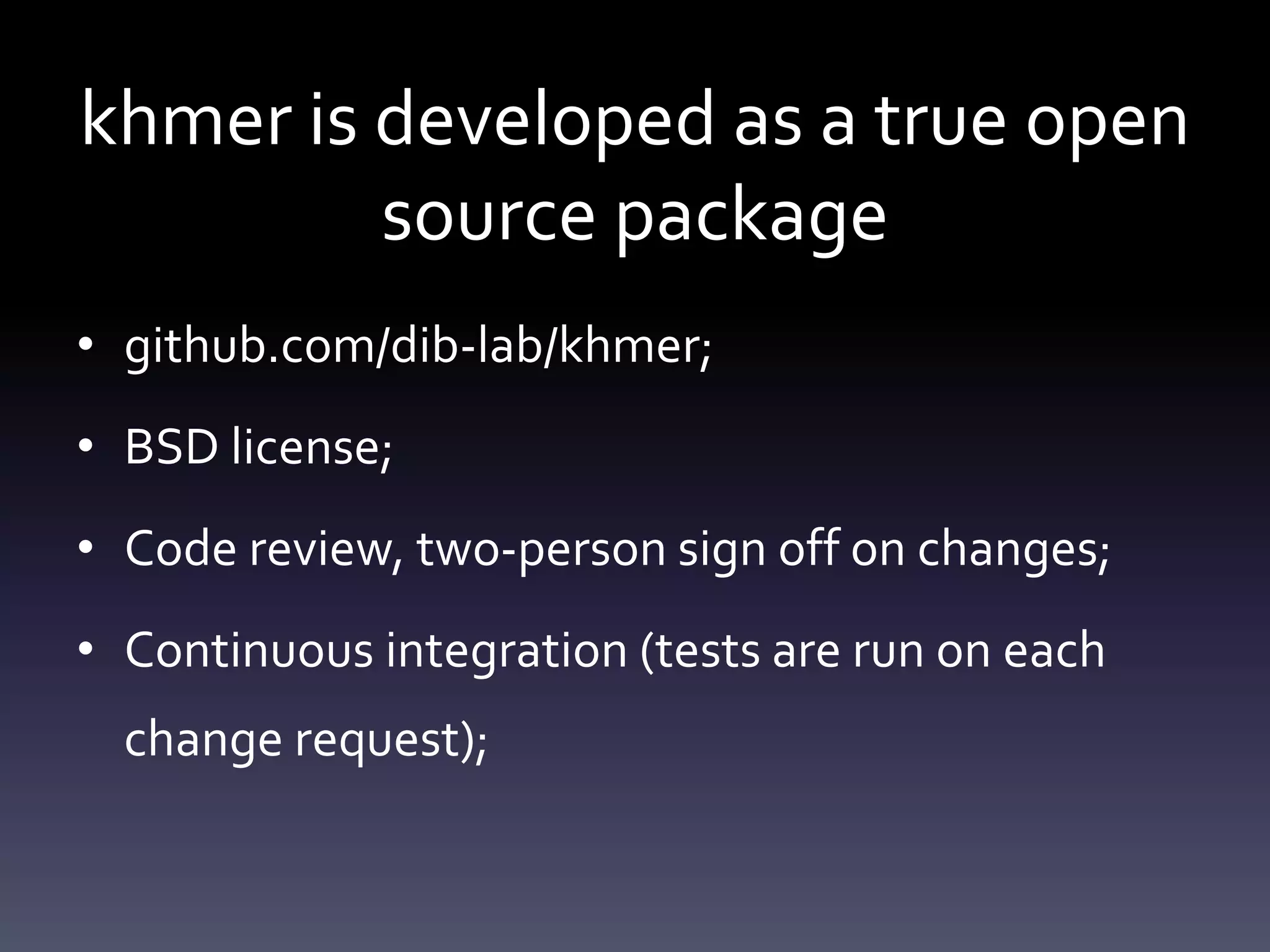 khmer is developed as a true open
source package
• github.com/dib-lab/khmer;
• BSD license;
• Code review, two-person sign off on changes;
• Continuous integration (tests are run on each
change request);
 