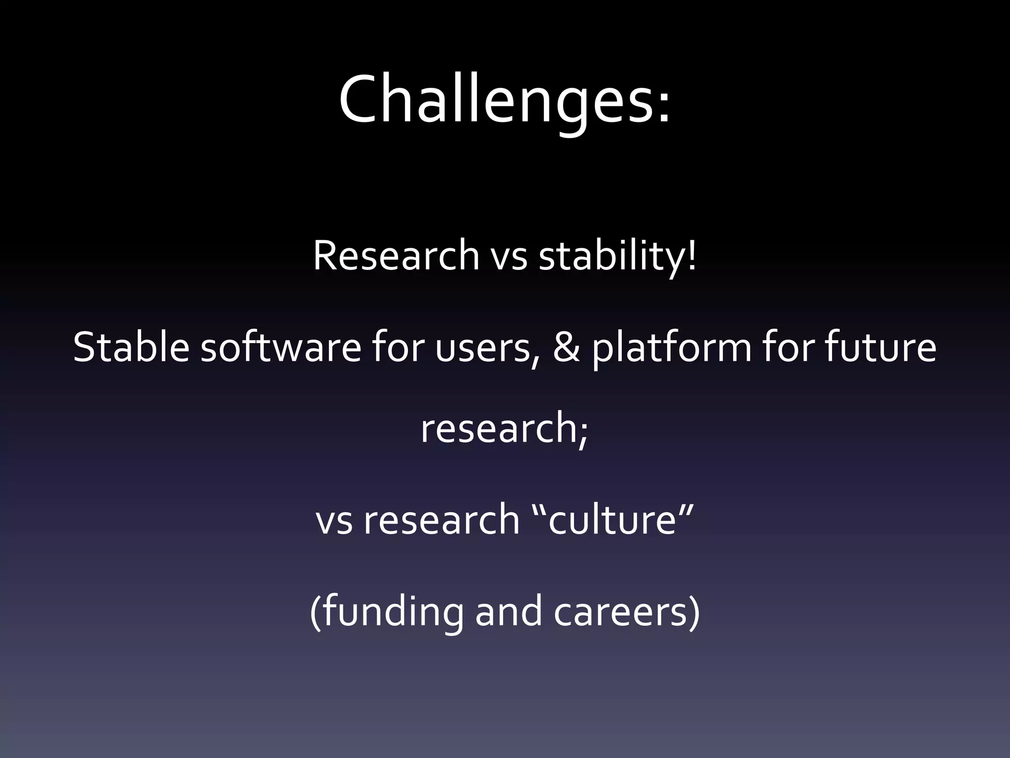 Challenges:
Research vs stability!
Stable software for users, & platform for future
research;
vs research “culture”
(funding and careers)
 