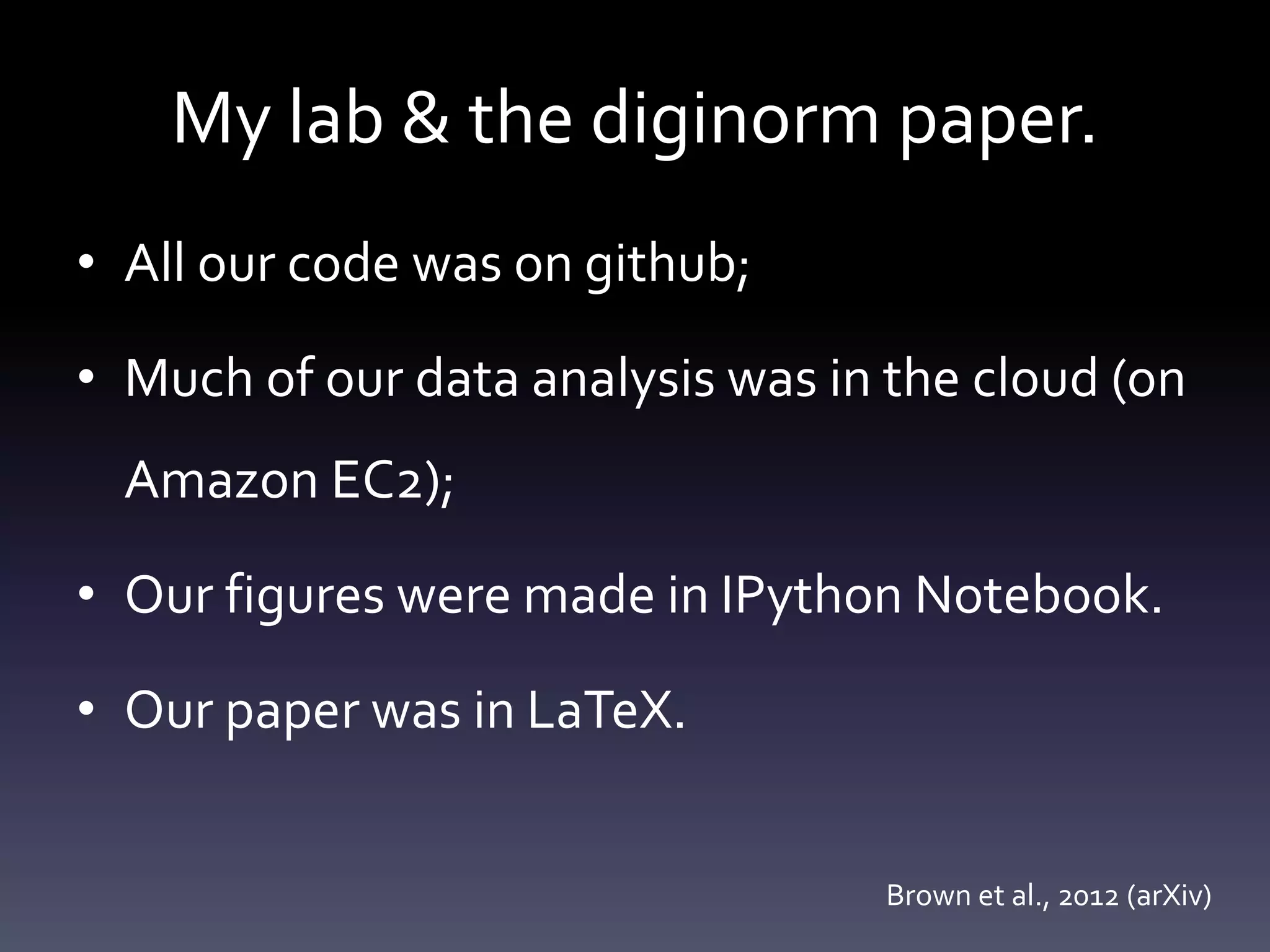 My lab & the diginorm paper.
• All our code was on github;
• Much of our data analysis was in the cloud (on
Amazon EC2);
• Our figures were made in IPython Notebook.
• Our paper was in LaTeX.
Brown et al., 2012 (arXiv)
 