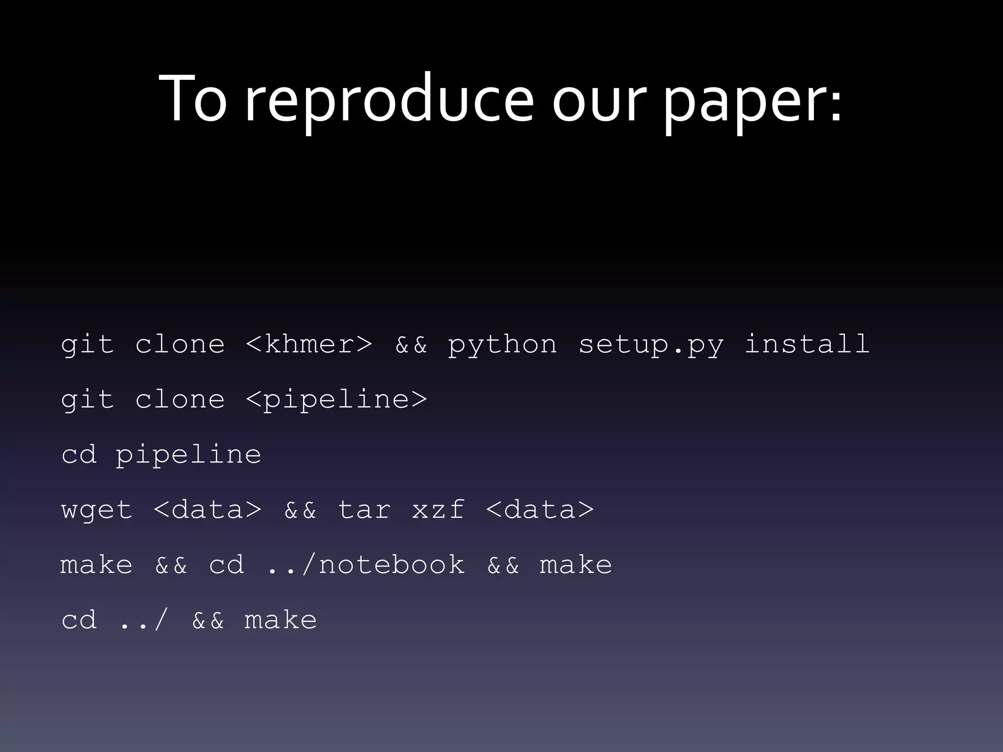 To reproduce our paper:
git clone <khmer> && python setup.py install
git clone <pipeline>
cd pipeline
wget <data> && tar xzf <data>
make && cd ../notebook && make
cd ../ && make
 