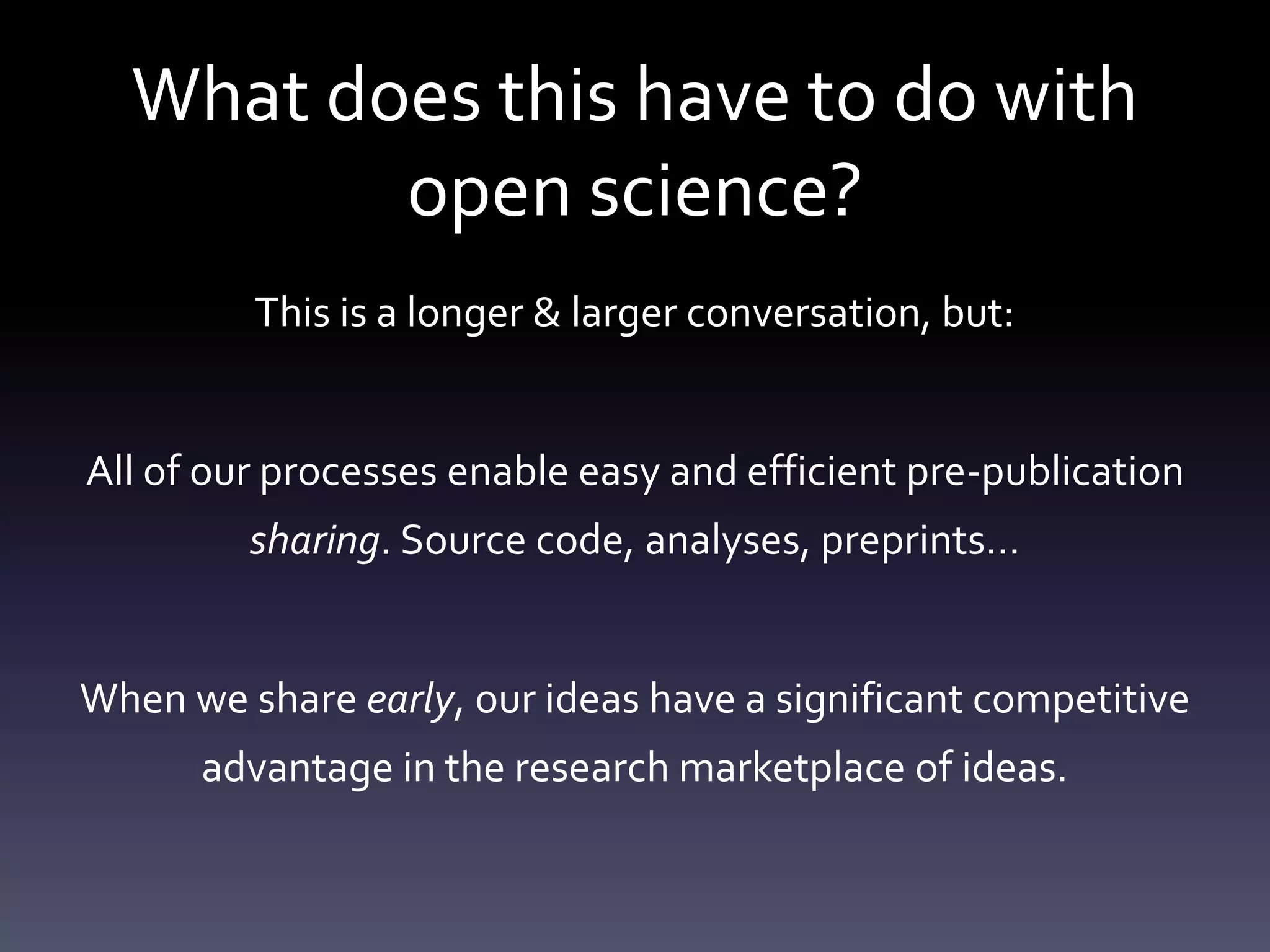 What does this have to do with
open science?
This is a longer & larger conversation, but:
All of our processes enable easy and efficient pre-publication
sharing. Source code, analyses, preprints…
When we share early, our ideas have a significant competitive
advantage in the research marketplace of ideas.
 
