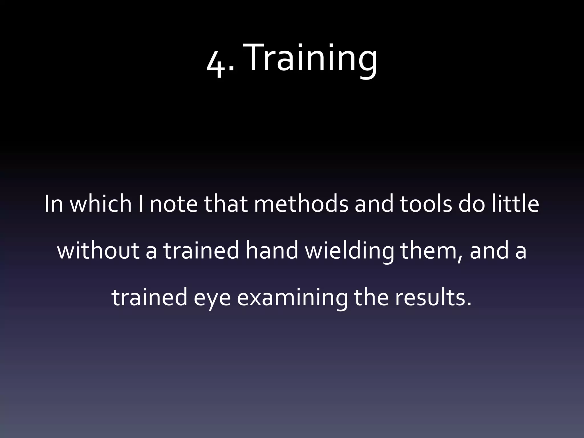 4.Training
In which I note that methods and tools do little
without a trained hand wielding them, and a
trained eye examining the results.
 