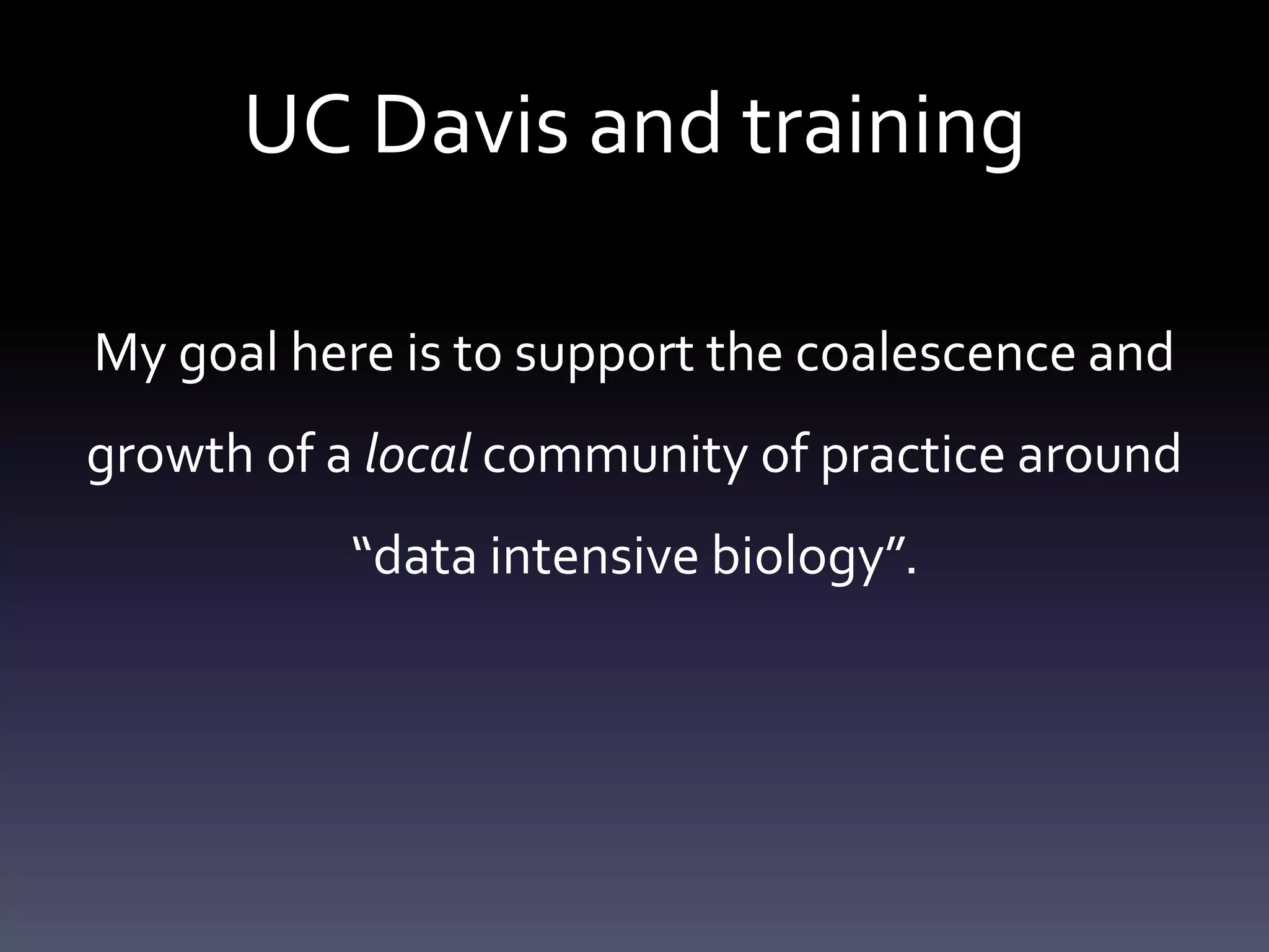 UC Davis and training
My goal here is to support the coalescence and
growth of a local community of practice around
“data intensive biology”.
 