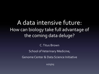 A data intensive future:
How can biology take full advantage of
the coming data deluge?
C.Titus Brown
School ofVeterinary Medicine;
Genome Center & Data Science Initiative
11/13/15
 