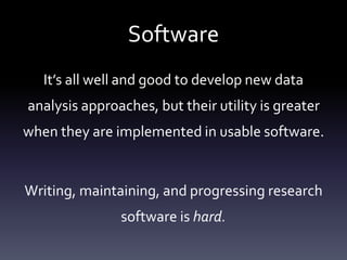 Software
It’s all well and good to develop new data
analysis approaches, but their utility is greater
when they are implemented in usable software.
Writing, maintaining, and progressing research
software is hard.
 