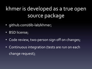 khmer is developed as a true open
source package
• github.com/dib-lab/khmer;
• BSD license;
• Code review, two-person sign off on changes;
• Continuous integration (tests are run on each
change request);
 