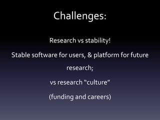 Challenges:
Research vs stability!
Stable software for users, & platform for future
research;
vs research “culture”
(funding and careers)
 