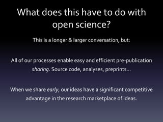 What does this have to do with
open science?
This is a longer & larger conversation, but:
All of our processes enable easy and efficient pre-publication
sharing. Source code, analyses, preprints…
When we share early, our ideas have a significant competitive
advantage in the research marketplace of ideas.
 