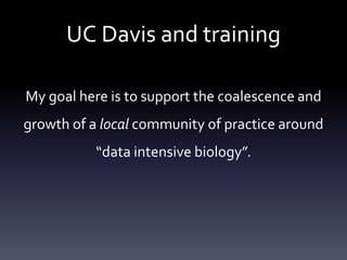 UC Davis and training
My goal here is to support the coalescence and
growth of a local community of practice around
“data intensive biology”.
 