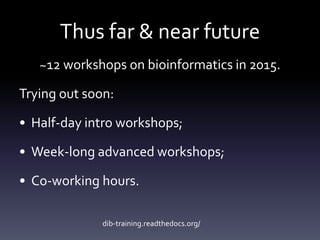 Thus far & near future
~12 workshops on bioinformatics in 2015.
Trying out soon:
• Half-day intro workshops;
• Week-long advanced workshops;
• Co-working hours.
dib-training.readthedocs.org/
 