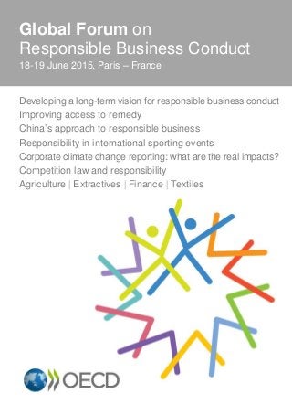 Global Forum on
Responsible Business Conduct
18-19 June 2015, Paris – France
Developing a long-term vision for responsible business conduct
Improving access to remedy
China’s approach to responsible business
Responsibility in international sporting events
Corporate climate change reporting: what are the real impacts?
Competition law and responsibility
Agriculture  Extractives  Finance  Textiles
 