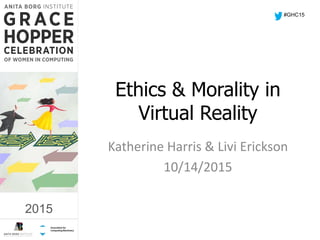 2015
Ethics & Morality in
Virtual Reality
Katherine Harris & Livi Erickson
10/14/2015
#GHC15
2015
 
