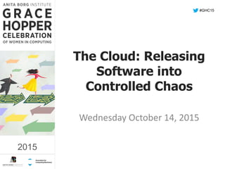 2015
The Cloud: Releasing
Software into
Controlled Chaos
Wednesday October 14, 2015
#GHC15
2015
 