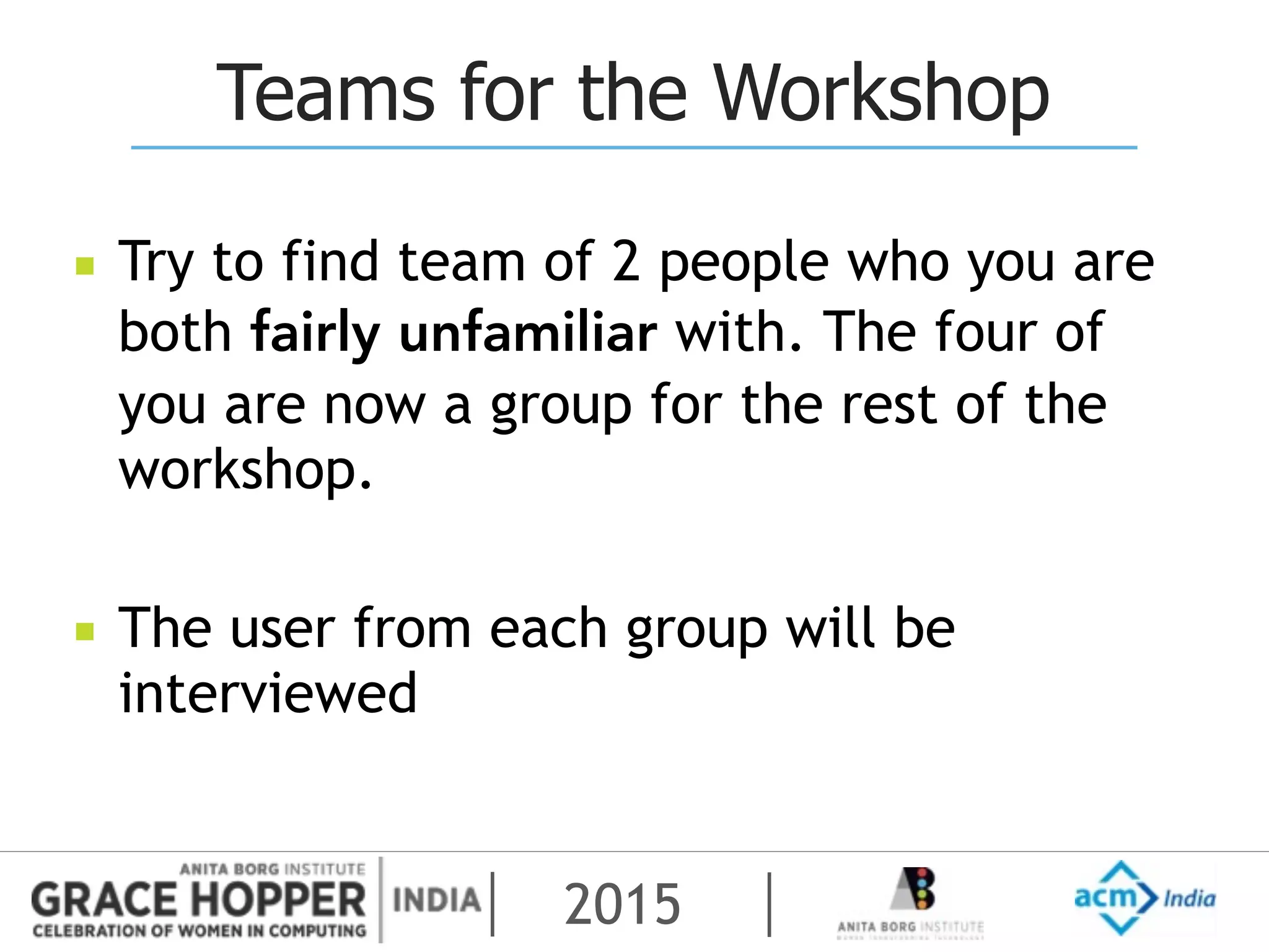2015
Teams for the Workshop
▪ Try to find team of 2 people who you are
both fairly unfamiliar with. The four of
you are now a group for the rest of the
workshop.
▪ The user from each group will be
interviewed
 