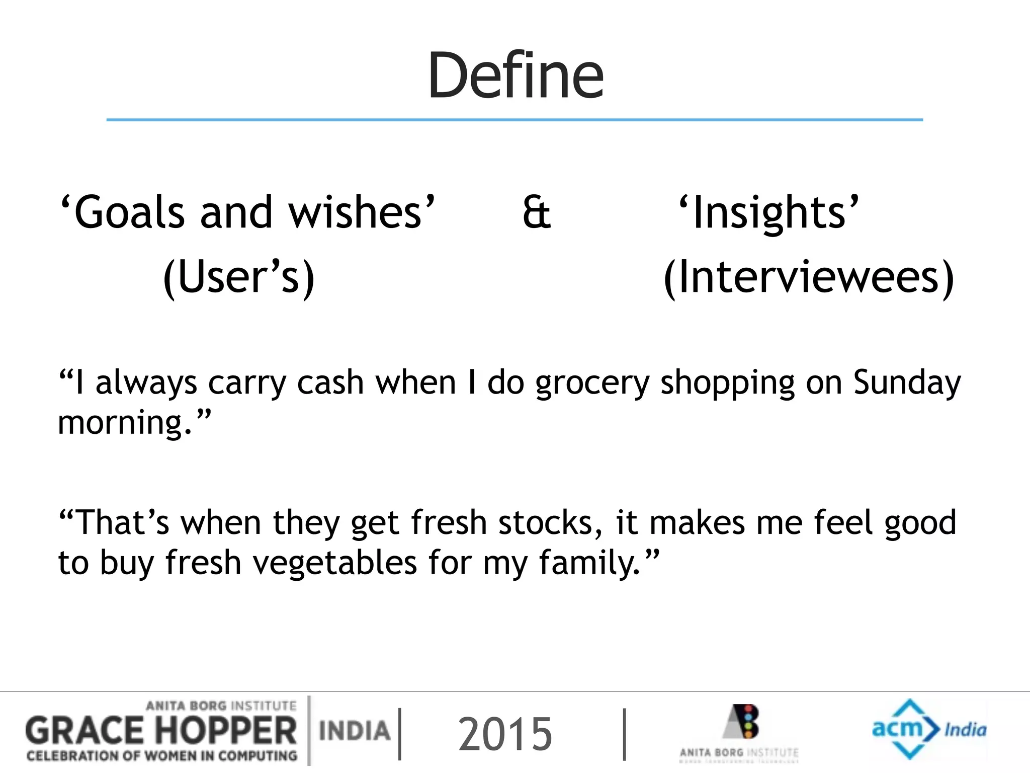 2015
Define
‘Goals and wishes’ & ‘Insights’
(User’s) (Interviewees)
“I always carry cash when I do grocery shopping on Sunday
morning.”
“That’s when they get fresh stocks, it makes me feel good
to buy fresh vegetables for my family.”
 