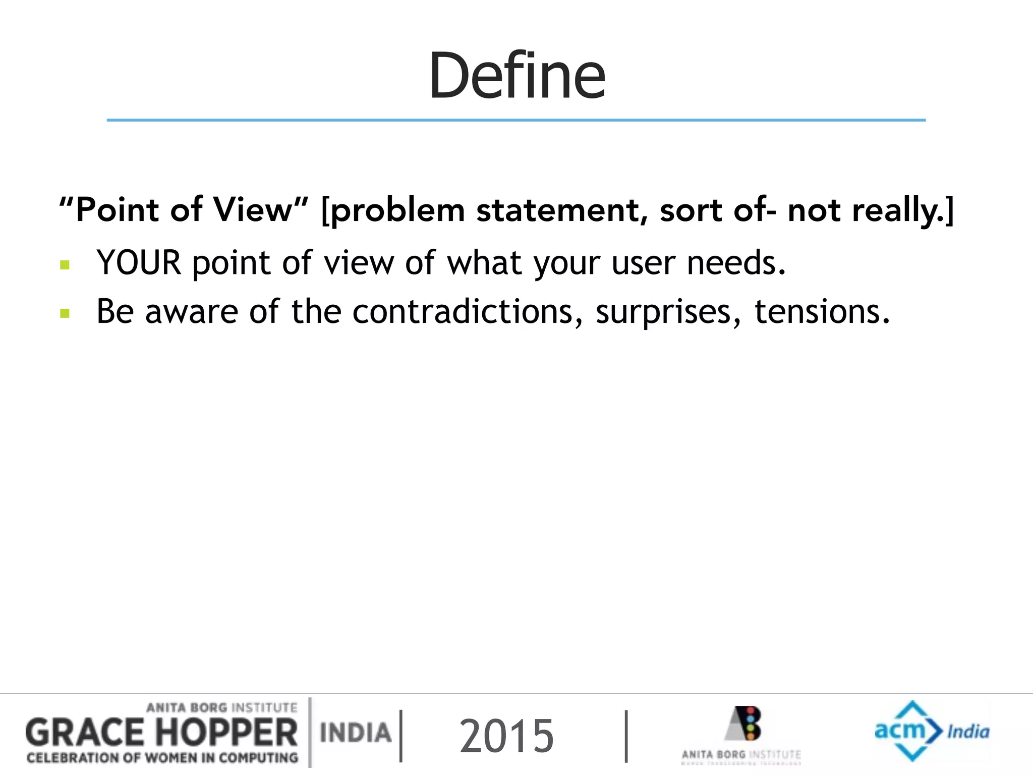 2015
Define
“Point of View” [problem statement, sort of- not really.]
▪ YOUR point of view of what your user needs.
▪ Be aware of the contradictions, surprises, tensions.
 