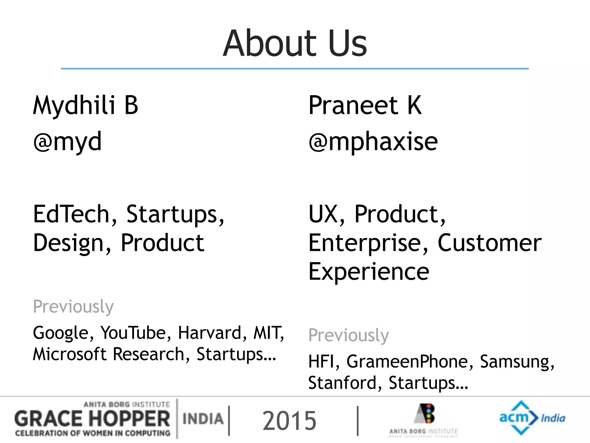 2015
About Us
Mydhili B
@myd
EdTech, Startups,
Design, Product
Previously
Google, YouTube, Harvard, MIT,
Microsoft Research, Startups…
Praneet K
@mphaxise
UX, Product,
Enterprise, Customer
Experience
Previously
HFI, GrameenPhone, Samsung,
Stanford, Startups…
 