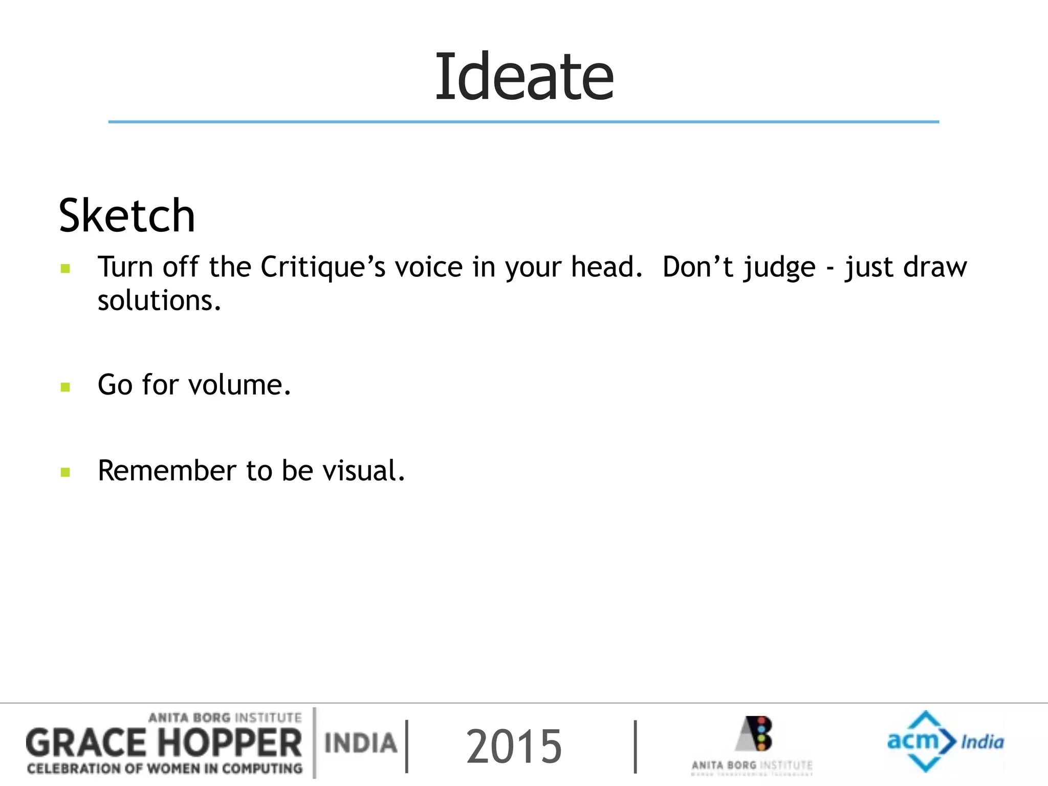 2015
Ideate
Sketch
▪ Turn off the Critique’s voice in your head. Don’t judge - just draw
solutions.
▪ Go for volume.
▪ Remember to be visual.
 