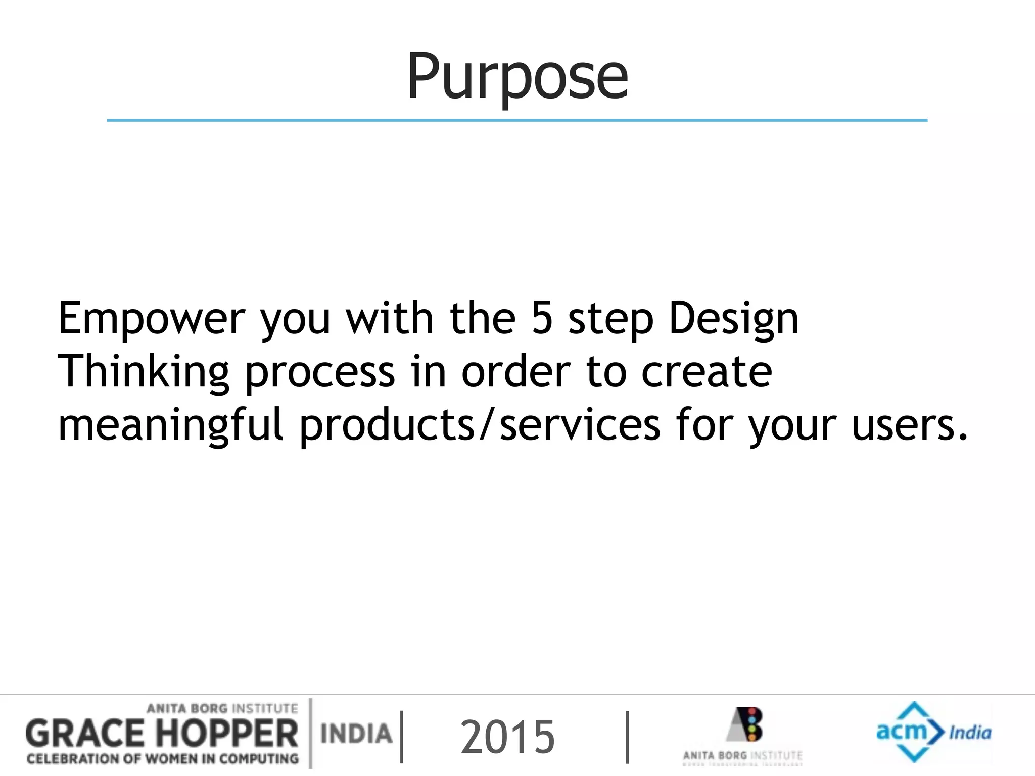 2015
Purpose
Empower you with the 5 step Design
Thinking process in order to create
meaningful products/services for your users.
 