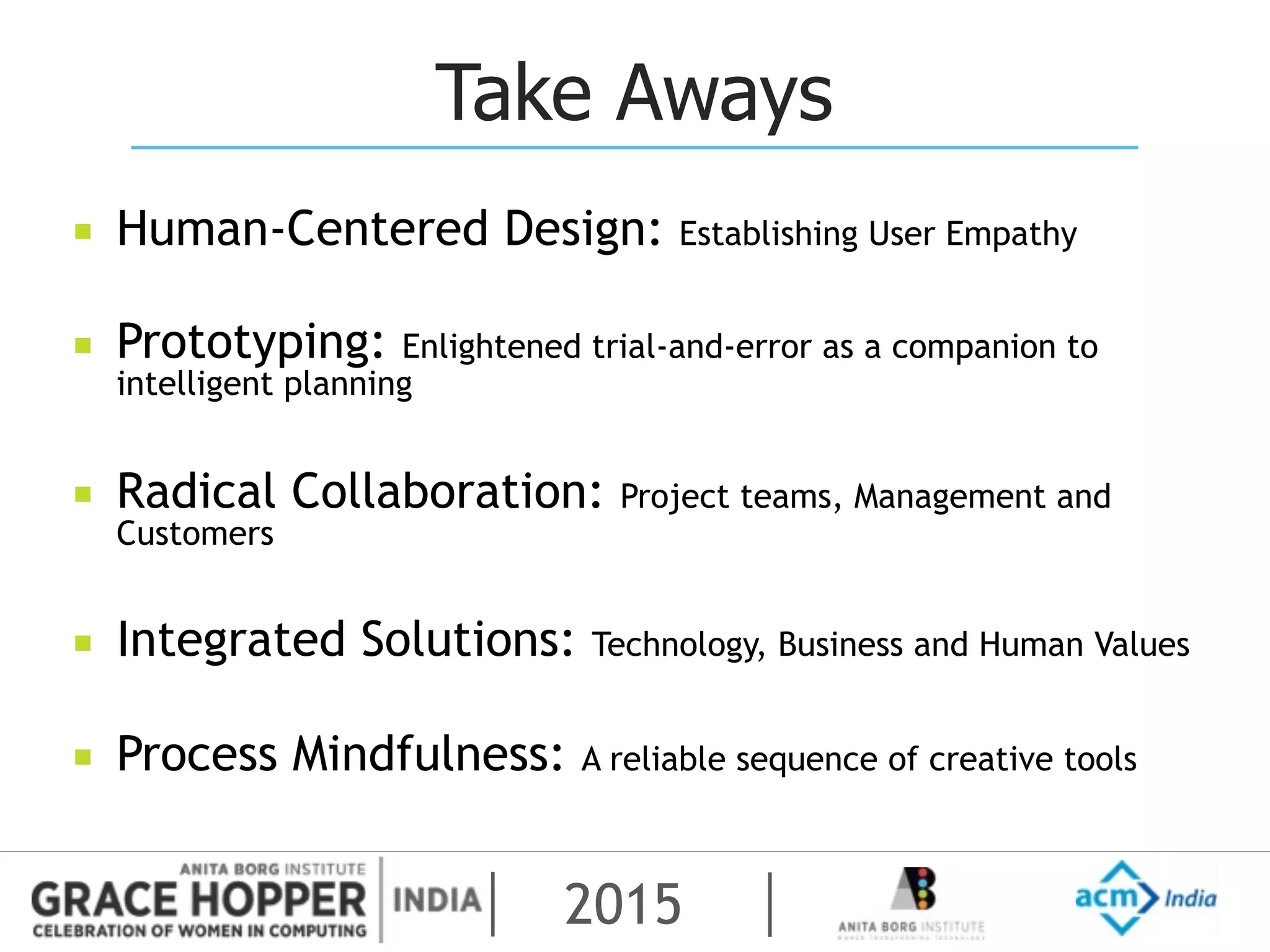 2015
Take Aways
▪ Human-Centered Design: Establishing User Empathy
▪ Prototyping: Enlightened trial-and-error as a companion to
intelligent planning
▪ Radical Collaboration: Project teams, Management and
Customers
▪ Integrated Solutions: Technology, Business and Human Values
▪ Process Mindfulness: A reliable sequence of creative tools
 
