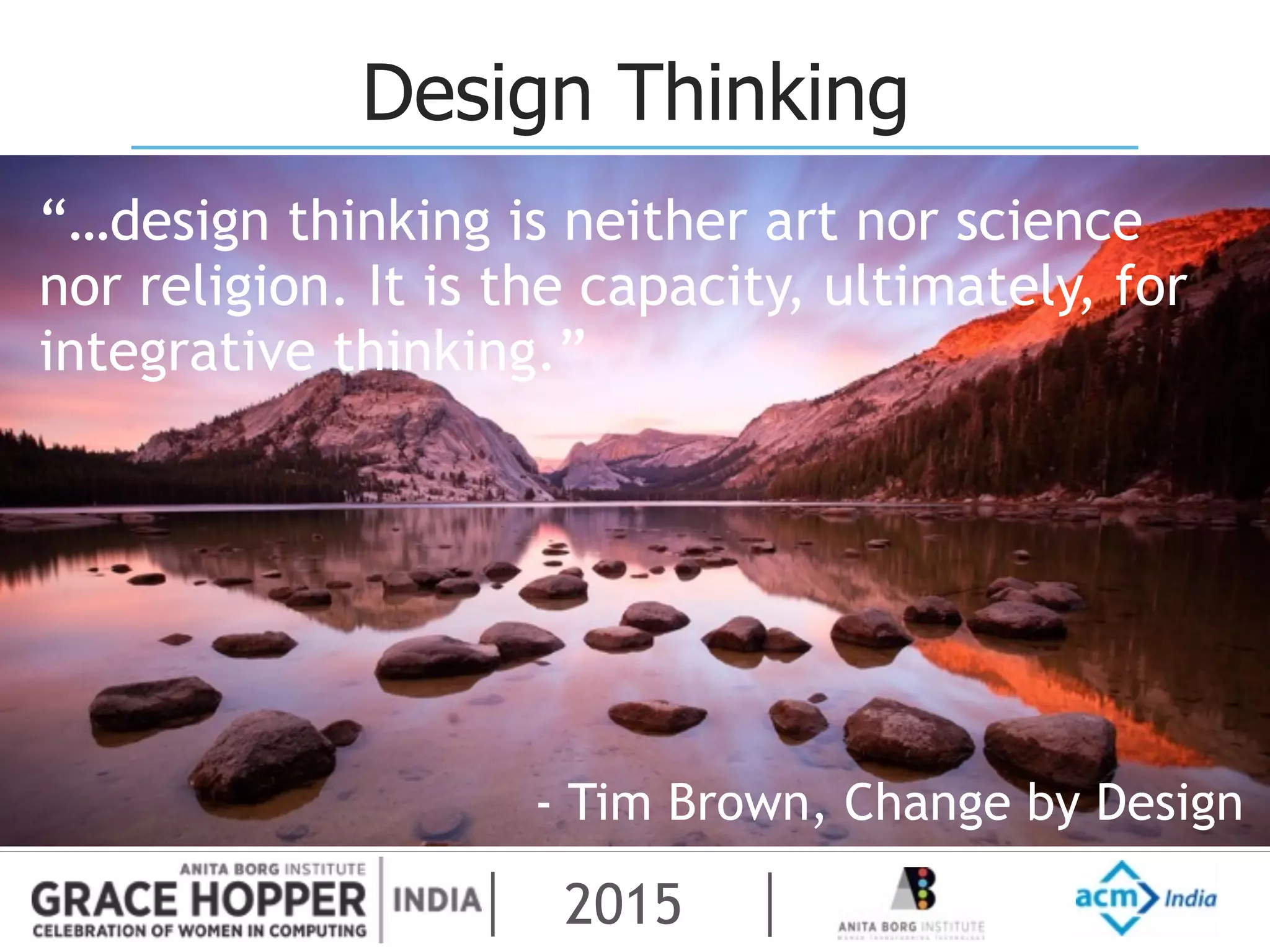2015
Design Thinking
“…design thinking is neither art nor science
nor religion. It is the capacity, ultimately, for
integrative thinking.”
- Tim Brown, Change by Design
 