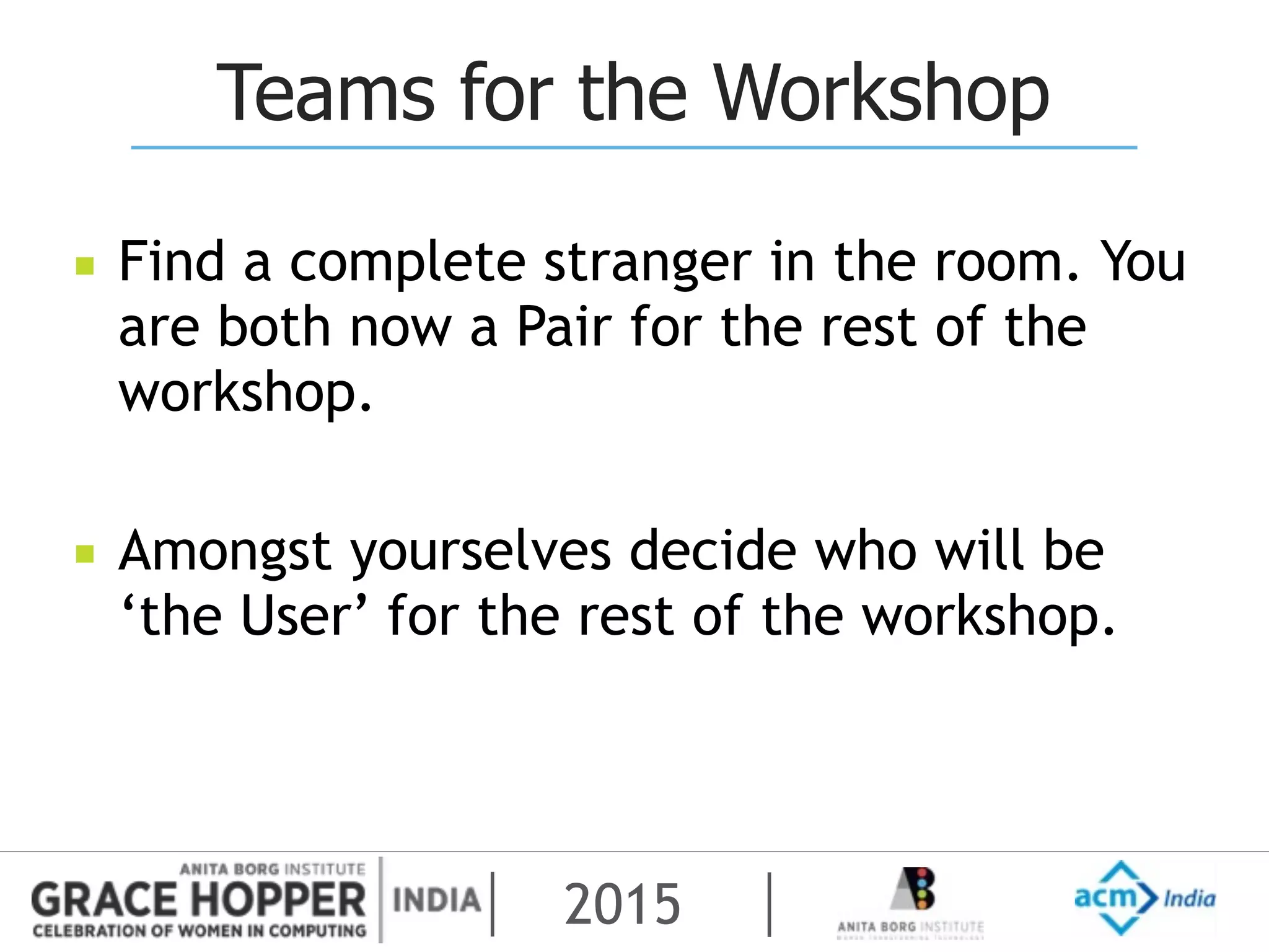 2015
Teams for the Workshop
▪ Find a complete stranger in the room. You
are both now a Pair for the rest of the
workshop.
▪ Amongst yourselves decide who will be
‘the User’ for the rest of the workshop.
 