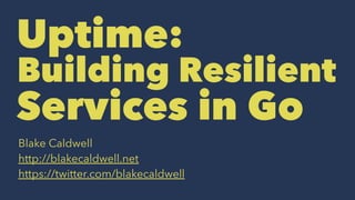 Uptime:
Building Resilient
Services in Go
Blake Caldwell
http://blakecaldwell.net
https://twitter.com/blakecaldwell
 