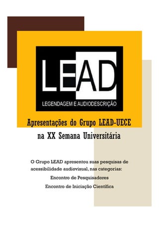 Apresentações do Grupo LEAD-UECE
na XX Semana Universitária
O Grupo LEAD apresentou suas pesquisas de
acessibilidade audiovisual, nas categorias:
Encontro de Pesquisadores
Encontro de Iniciação Científica
 