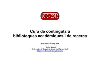 Cura de continguts a
biblioteques acadèmiques i de recerca
Barcelona, 21 maig 2015
Javier Guallar
Universitat de Barcelona, Universitat Ramon Llull
http://www.loscontentcurators.com/
 
