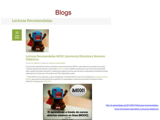 Blogs
http://e-aprendizaje.es/2014/06/15/lecturas-recomendadas-
mooc-innovacion-educativa-y-recursos-didacticos
 