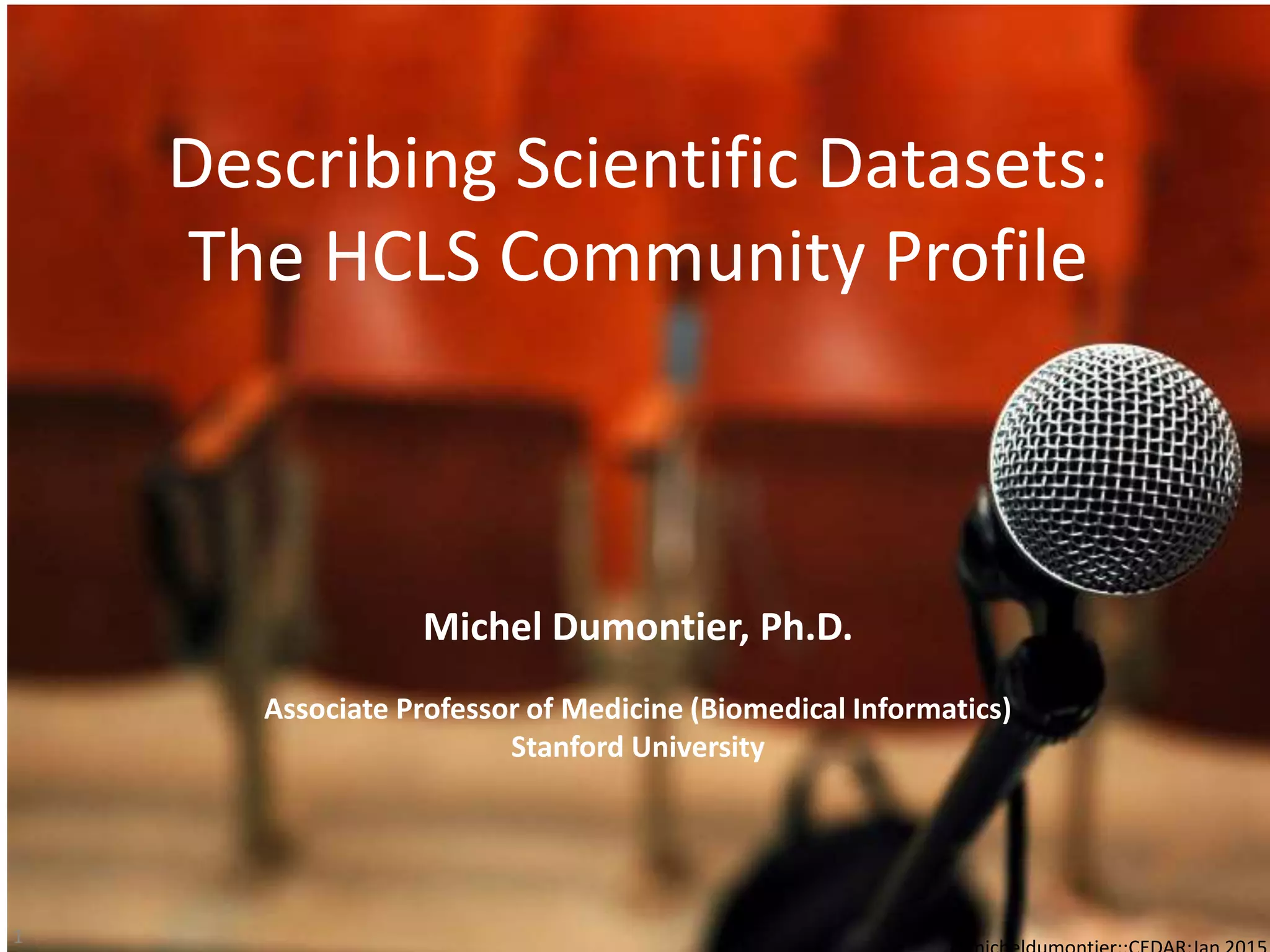 Describing Scientific Datasets:
The HCLS Community Profile
1
Michel Dumontier, Ph.D.
Associate Professor of Medicine (Biomedical Informatics)
Stanford University
 