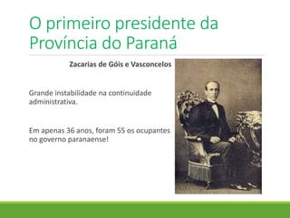 O primeiro presidente da
Província do Paraná
Zacarias de Góis e Vasconcelos
Grande instabilidade na continuidade
administrativa.
Em apenas 36 anos, foram 55 os ocupantes
no governo paranaense!
 